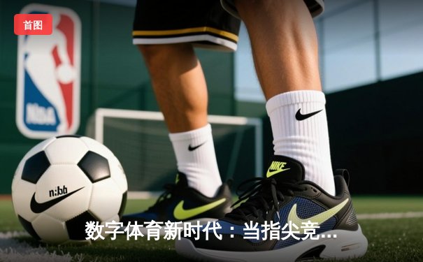 数字体育新时代：当指尖竞技场遇见传统体育资讯革命