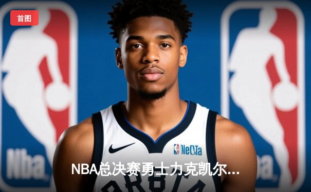 NBA总决赛勇士力克凯尔特人，库里狂砍43分夺冠夜封神