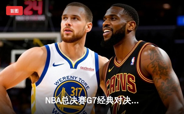 NBA总决赛G7经典对决：湖人队逆转夺冠，詹姆斯斩获FMVP