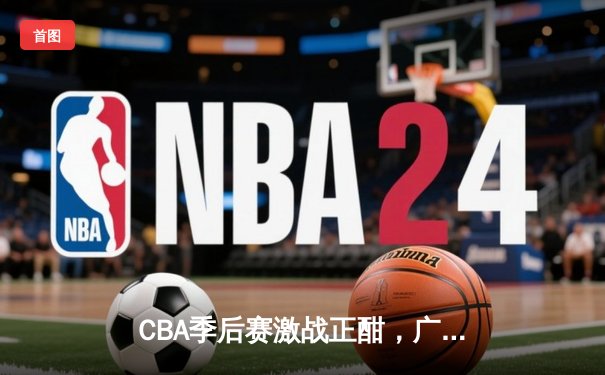 CBA季后赛激战正酣，广东宏远加时险胜辽宁本钢挺进总决赛
