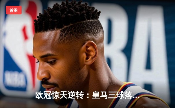 欧冠惊天逆转：皇马三球落后4-3绝杀曼城 本泽马加时点射定乾坤