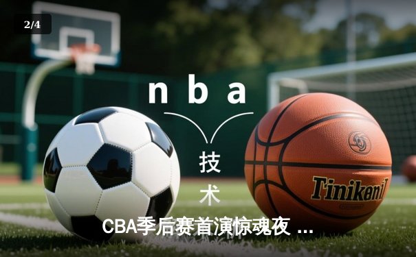 CBA季后赛首演惊魂夜 浙江广厦逆转广东宏远取开门红 - 2