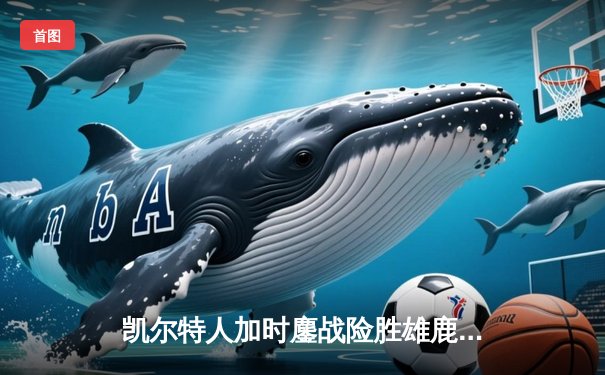 凯尔特人加时鏖战险胜雄鹿，塔图姆36分率队守住主场